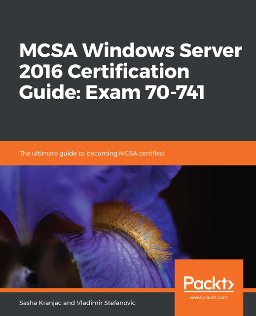 MCSA Windows Server 2016 Certification Guide: Exam 70–741, Sasha Kranjac, Vladimir Stefanovic