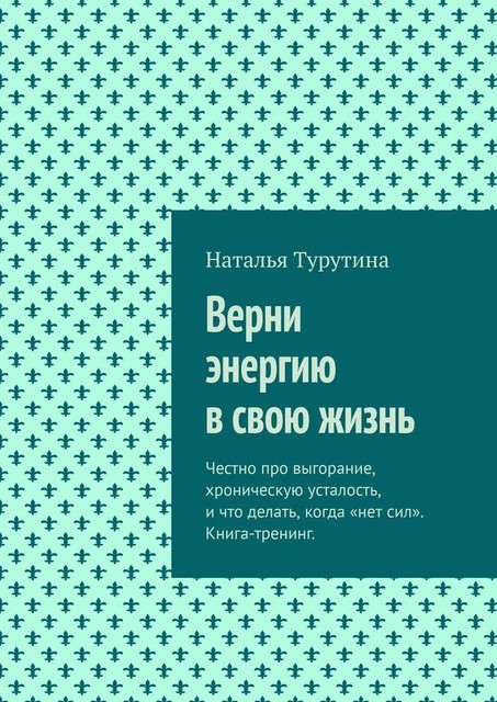 Верни энергию в свою жизнь. Честно про выгорание, хроническую усталость, и что делать, когда «нет сил». Книга-тренинг, Наталья Турутина