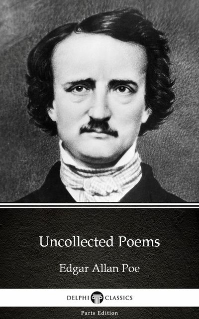 Uncollected Poems by Edgar Allan Poe – Delphi Classics (Illustrated), Edgar Allan Poe