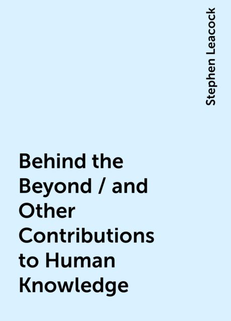 Behind the Beyond / and Other Contributions to Human Knowledge, Stephen Leacock