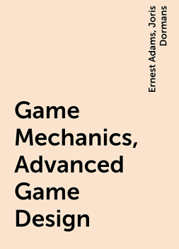 Game Mechanics, Advanced Game Design, Ernest Adams, Joris Dormans