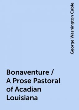 Bonaventure / A Prose Pastoral of Acadian Louisiana, George Washington Cable