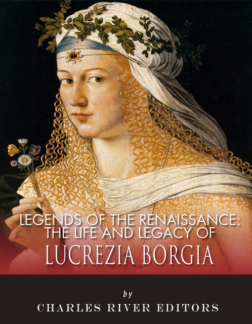 The Life and Legacy of Lucrezia Borgia, Charles Editors