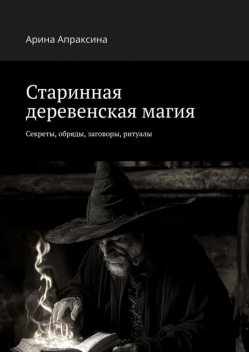 Старинная деревенская магия. Секреты, обряды, заговоры, ритуалы, Арина Апраксина