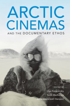Arctic Cinemas and the Documentary Ethos, Lilya Kaganovsky, Anna Westerstahl Stenport, Scott MacKenzie