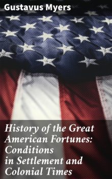History of the Great American Fortunes: Conditions in Settlement and Colonial Times, Myers Gustavus