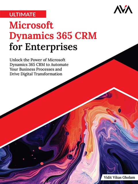 Ultimate Microsoft Dynamics 365 CRM for Enterprises: Unlock the Power of Microsoft Dynamics 365 CRM to Automate Your Business Processes and Drive Digital Transformation, Vidit Vikas