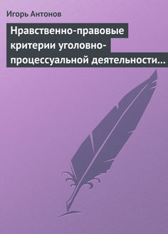 Нравственно-правовые критерии уголовно-процессуальной деятельности следователей, Игорь Антонов