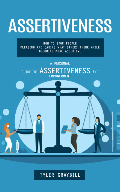 Assertiveness: A Personal Guide to Assertiveness and Empowerment (How to Stop People Pleasing and Caring What Others Think While Becoming More Assertive), Tyler Graybill