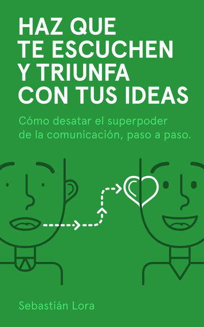 Haz que te escuchen y triunfa con tus ideas: Cómo desatar el superpoder de la comunicación, paso a paso (Spanish Edition), Sebastián Lora