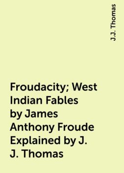 Froudacity; West Indian Fables by James Anthony Froude Explained by J. J. Thomas, J.J. Thomas