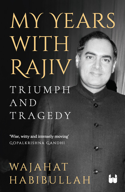 My Years with Rajiv : Triumph and Tragedy, Wajahat Habibullah