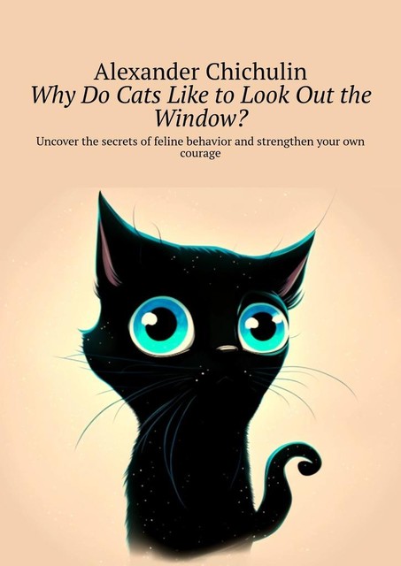 Why do cats like to look out the window?. Uncover the secrets of feline behavior and strengthen your own courage, Alexander Chichulin