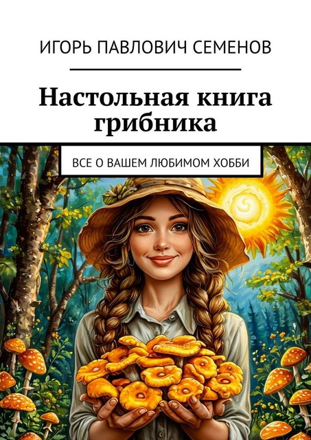 Настольная книга грибника. Все о вашем любимом хобби, Игорь Семенов