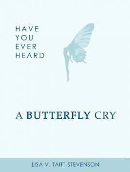 Have Your Ever Heard Butterfly Cry, Lisa V. Taitt-Stevenson