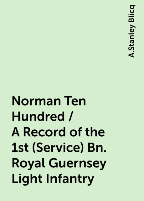 Norman Ten Hundred / A Record of the 1st (Service) Bn. Royal Guernsey Light Infantry, A.Stanley Blicq