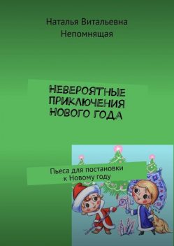 Невероятные приключения Нового года. Пьеса для постановки к Новому году, Наталья Непомнящая