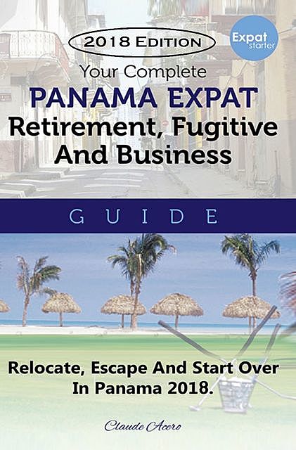 Your Complete Panama Expat Retirement Fugitive & Business Guide, Claude Acero