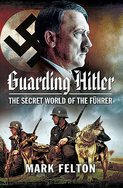 Guarding Hitler: The Secret World of the Fuhrer, Mark Felton