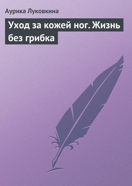 Уход за кожей ног. Жизнь без грибка, Аурика Луковкина