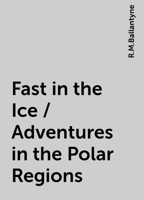 Fast in the Ice / Adventures in the Polar Regions, R.M.Ballantyne