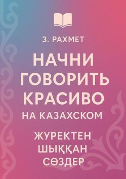Начни говорить красиво на казахском. Жүректен шыққан сөздер, Зайнұр Рахмет