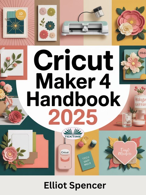 Cricut Maker 4 Handbook-Step-By-Step Tutorials To Master Cricut Projects, Design Space, Smart Tools, And DIY Crafts, Elliot Spencer