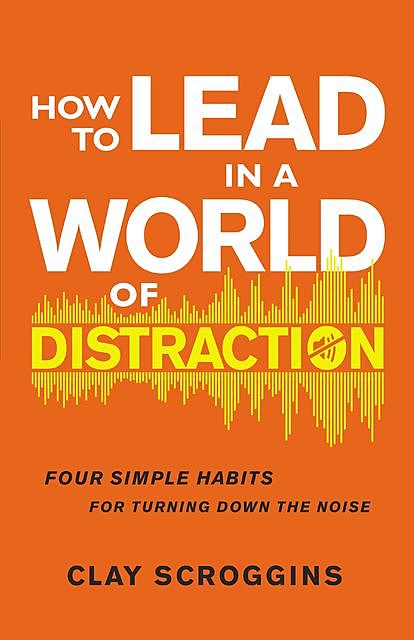 How to Lead in a World of Distraction, Clay Scroggins