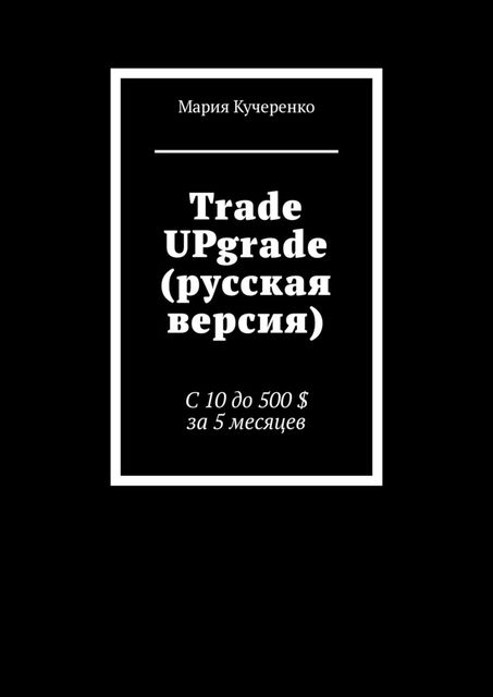 Trade UPgrade (русская версия). С 10 до 500 $ за 5 месяцев, Мария Кучеренко