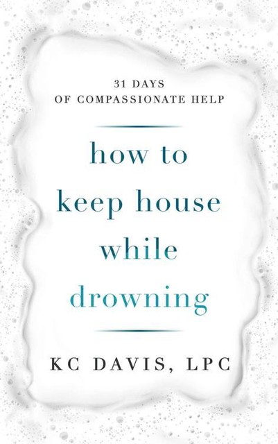 How to Keep House While Drowning: 31 days of compassionate help, KC Davis