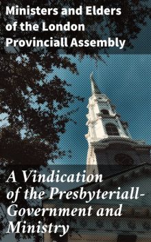 A Vindication of the Presbyteriall-Government and Ministry, Elders of the London Provinciall Assembly, Ministers of