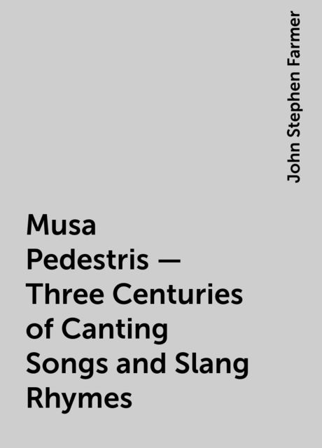 Musa Pedestris - Three Centuries of Canting Songs and Slang Rhymes, John Stephen Farmer