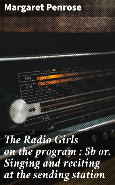 The Radio Girls on the program : or, Singing and reciting at the sending station, Margaret Penrose