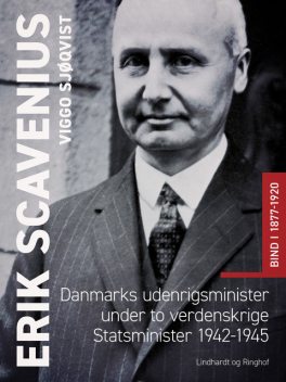Erik Scavenius. Danmarks udenrigsminister under to verdenskrige. Statsminister 1942–1945. Bind I 1877–1920, Viggo Sjøqvist