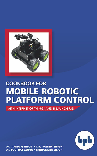 Cookbook For Mobile Robotic Platform Control: With Internet of Things And Ti Launch Pad, Anita Gehlot, Bhupendra Singh, Rajesh Singh, Lovi Raj Gupta