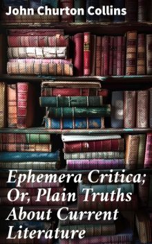 Ephemera Critica; Or, Plain Truths About Current Literature, John Churton Collins