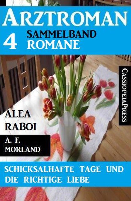 Schicksalhafte Tage und die richtige Liebe: Arztroman Sammelband 4 Romane, Morland A.F., Alea Raboi