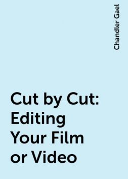 Cut by Cut : Editing Your Film or Video, Chandler Gael