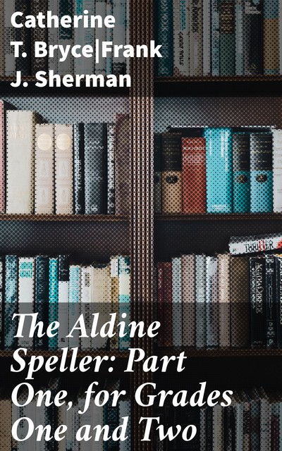 The Aldine Speller: Part One, for Grades One and Two, Catherine T. Bryce, Frank J. Sherman