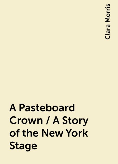 A Pasteboard Crown / A Story of the New York Stage, Clara Morris