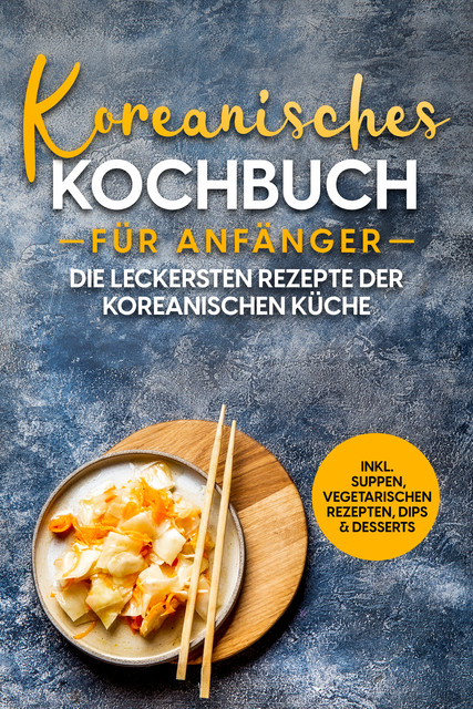 Koreanisches Kochbuch für Anfänger: Die leckersten Rezepte der koreanischen Küche | inkl. Suppen, vegetarischen Rezepten, Dips & Desserts, Eun Ji