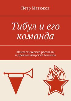 Тибул и его команда. Фантастические рассказы и древнесибирские былины, Пётр Матюков