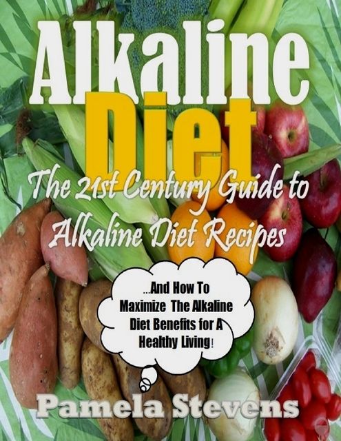 Alkaline Diet – The 21st Century Guide to Alkaline Diet Recipes and How to Maximize the Alkaline Diet Benefits!, Pamela Stevens