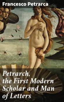 Petrarch, the First Modern Scholar and Man of Letters, Francesco Petrarca