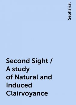 Second Sight / A study of Natural and Induced Clairvoyance, Sepharial
