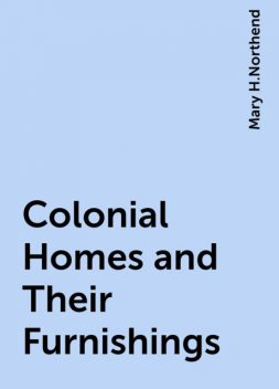 Colonial Homes and Their Furnishings, Mary H.Northend