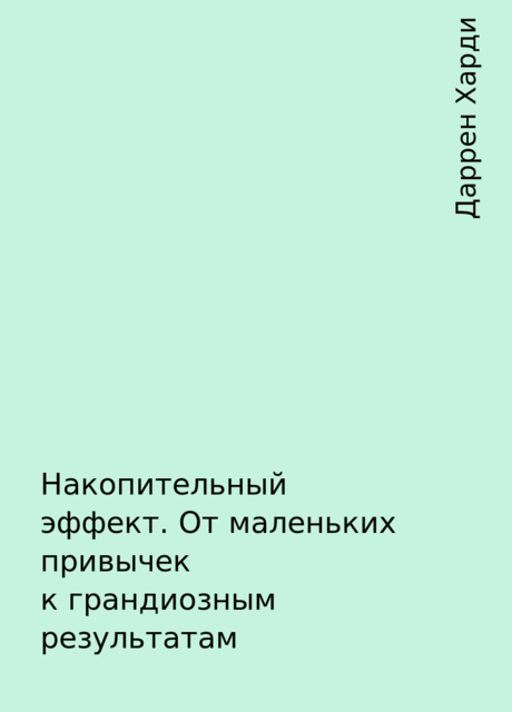 Накопительный эффект. От маленьких привычек к грандиозным результатам, Даррен Харди