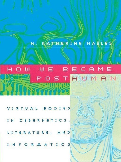 How We Became Posthuman: Virtual Bodies in Cybernetics, Literature, and Informatics, N. Katherine Hayles