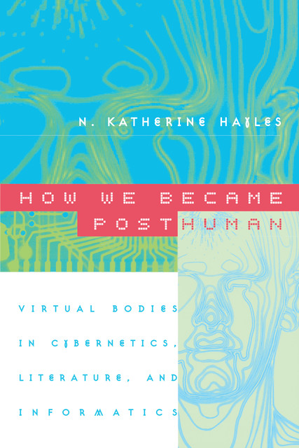 How We Became Posthuman: Virtual Bodies in Cybernetics, Literature, and Informatics, N. Katherine Hayles