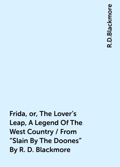 Frida, or, The Lover's Leap, A Legend Of The West Country / From "Slain By The Doones" By R. D. Blackmore, R.D.Blackmore